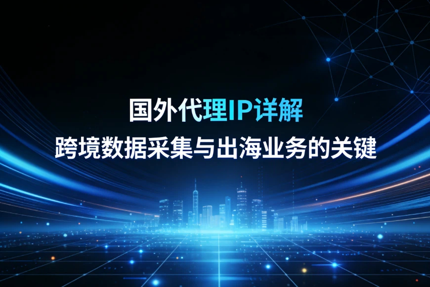 国外代理IP详解：跨境数据采集与出海业务的关键