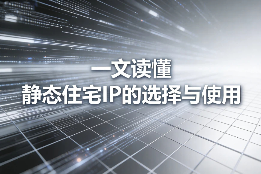 静态住宅IP是什么?一文读懂静态住宅IP的选择与使用