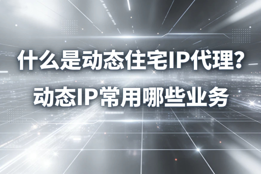 什么是动态住宅IP代理?动态IP最常用在哪些业务